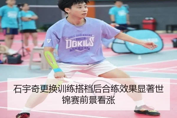 石宇奇更换训练搭档后合练效果显著世锦赛前景看涨