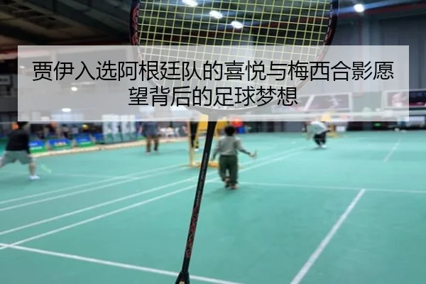 贾伊入选阿根廷队的喜悦与梅西合影愿望背后的足球梦想